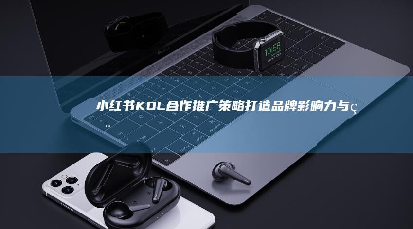 小红书KOL合作推广策略：打造品牌影响力与用户互动新纪元